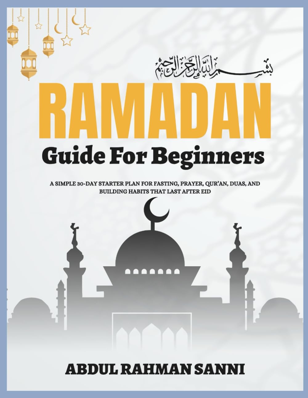 RAMADAN GUIDE FOR BEGINNERS: A Simple 30-Day Starter Plan for Fasting, Prayer, Qur’an, Duas, and Building Habits That Last After Eid