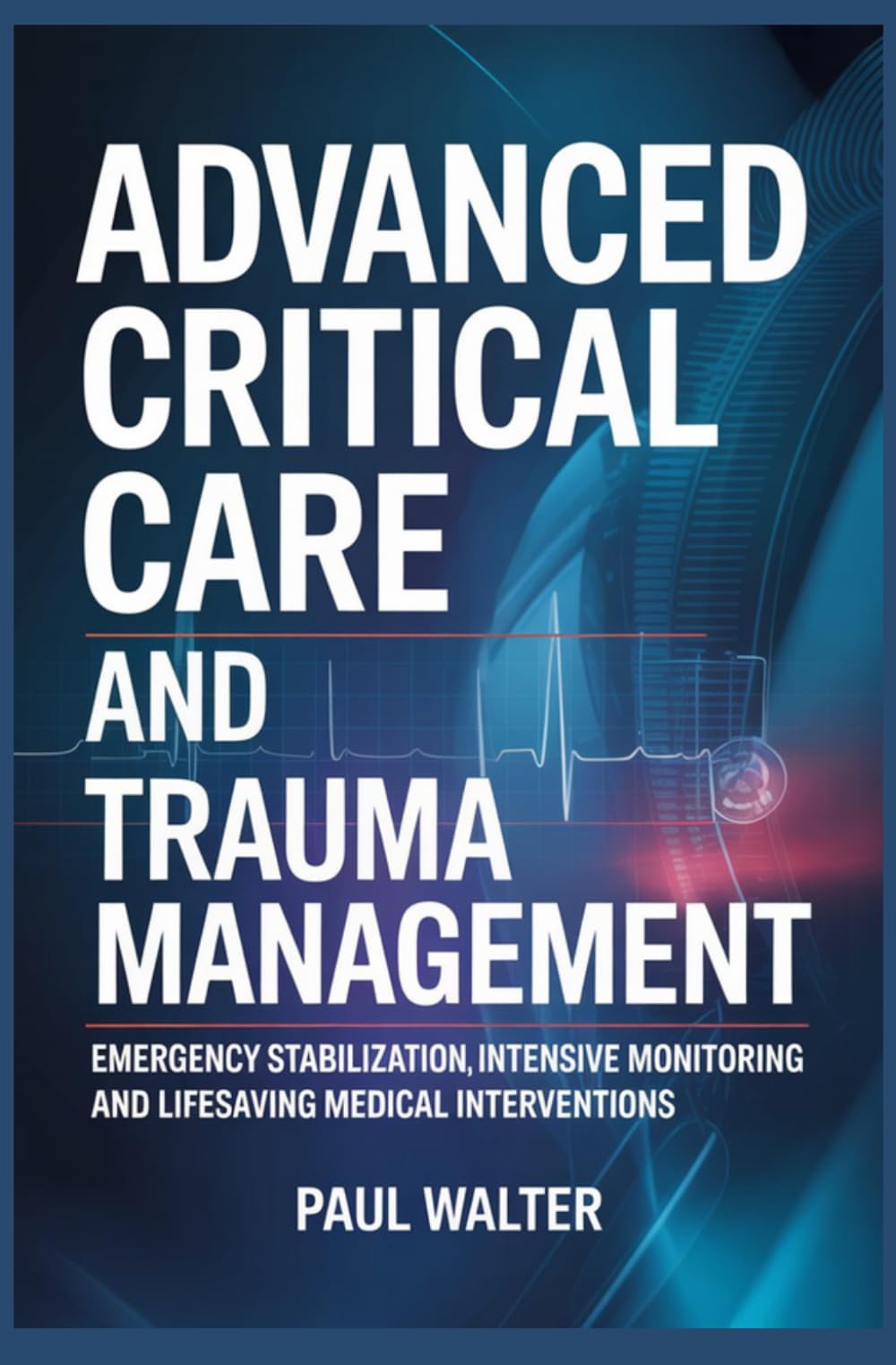 ADVANCED CRITICAL CARE AND TRAUMA MANAGEMENT: Emergency Stabilization Intensive Monitoring and Lifesaving Medical Interventions