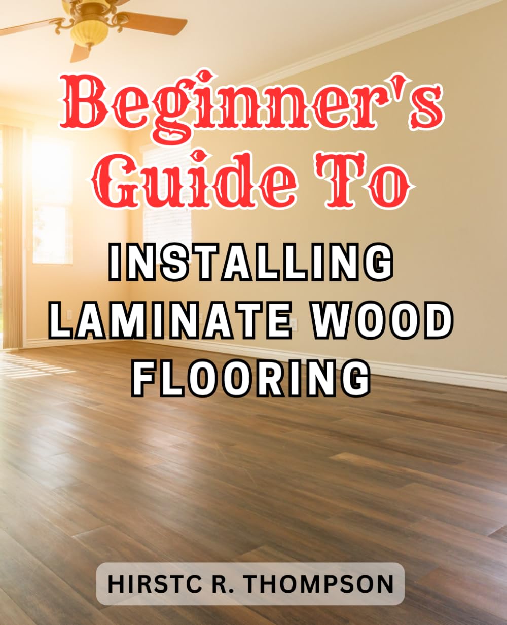 Beginner's Guide to Installing Laminate Wood Flooring: The Ultimate Step-by-Step Guide to Effortlessly Installing Laminate Flooring for Beginners: Expert Tips Included!