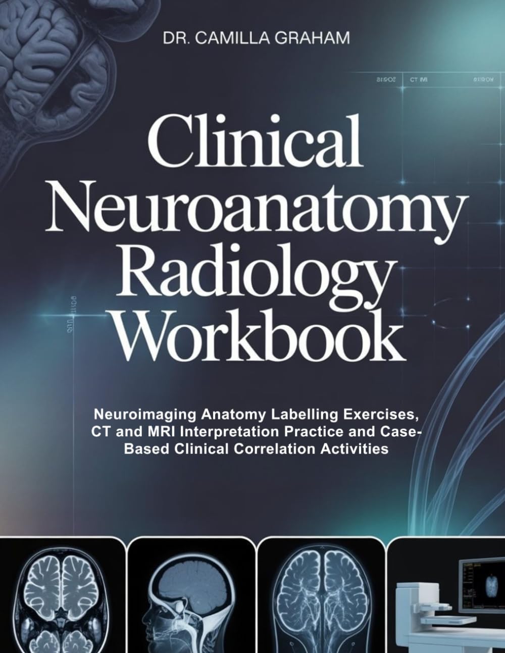 CLINICAL NEUROANATOMY RADIOLOGY WORKBOOK: Neuroimaging Anatomy Labelling Exercises, CT and MRI Interpretation Practice and Case-Based Clinical Correlation Activities