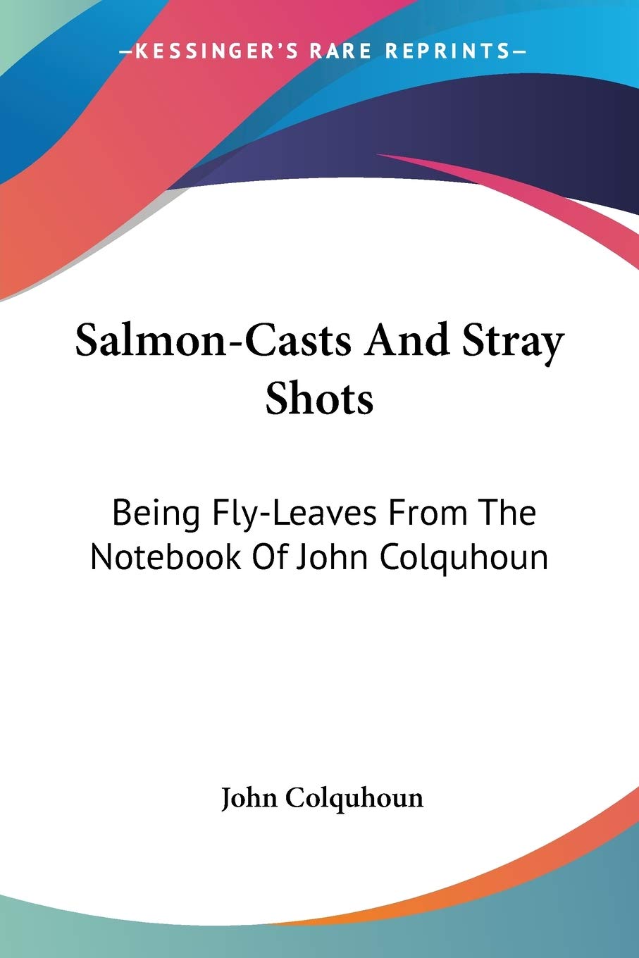 Salmon-Casts And Stray Shots: Being Fly-Leaves From The Notebook Of John Colquhoun
