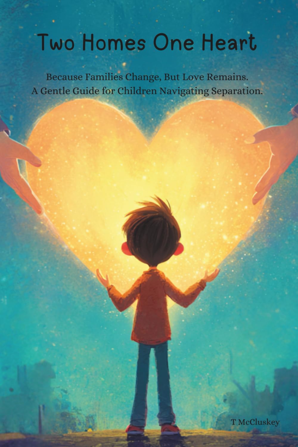 Two Homes One Heart: Because Families Change, But Love Remains. A Gentle Guide for Children Navigating Separation.