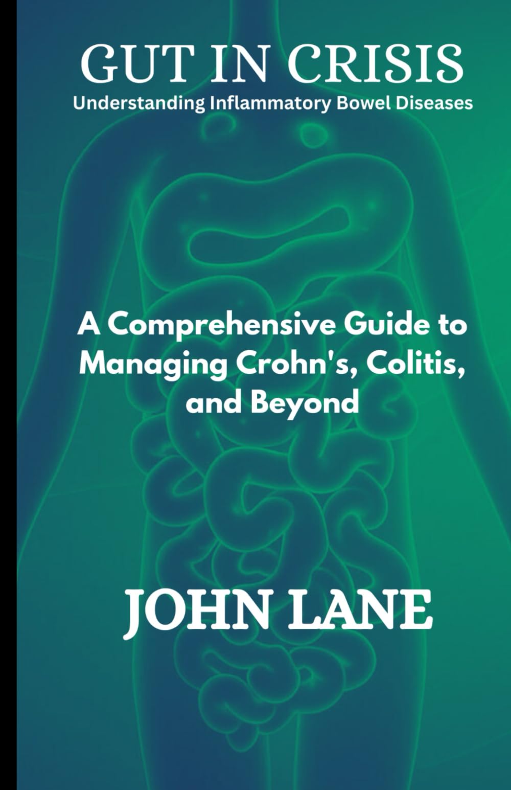 Gut in Crisis Understanding Inflammatory Bowel Diseases: A Comprehensive Guide to Managing Crohn's, Colitis, and Beyond