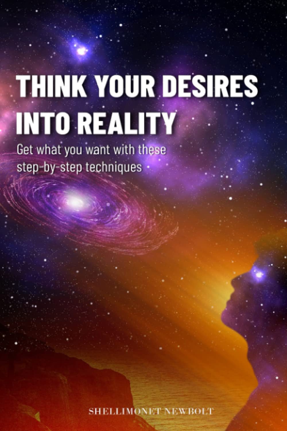 Think Your Desires Into Reality!: Get what You want with these step-by-step techniques