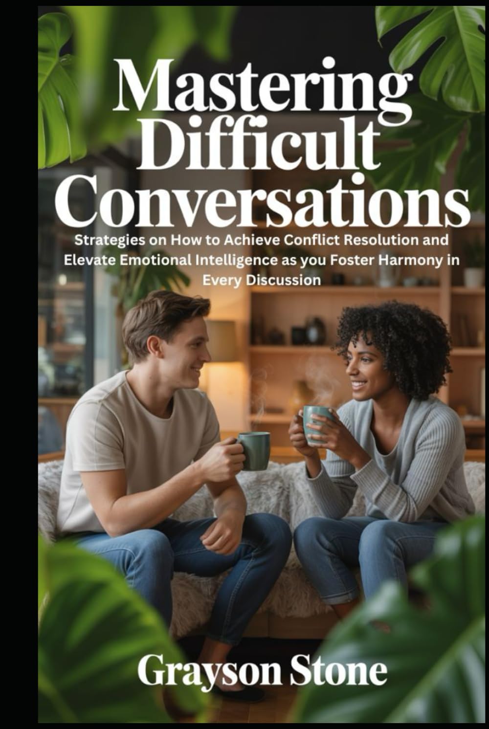Mastering Difficult Conversations: Strategies on How to Achieve Conflict Resolution and Elevate Emotional Intelligence as you Foster Harmony in Every Discussion