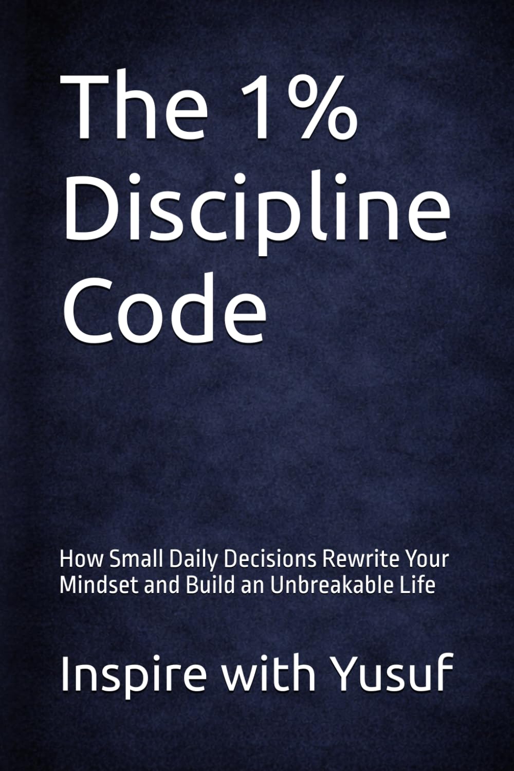 The 1% Discipline Code: How Small Daily Decisions Rewrite Your Mindset and Build an Unbreakable Life
