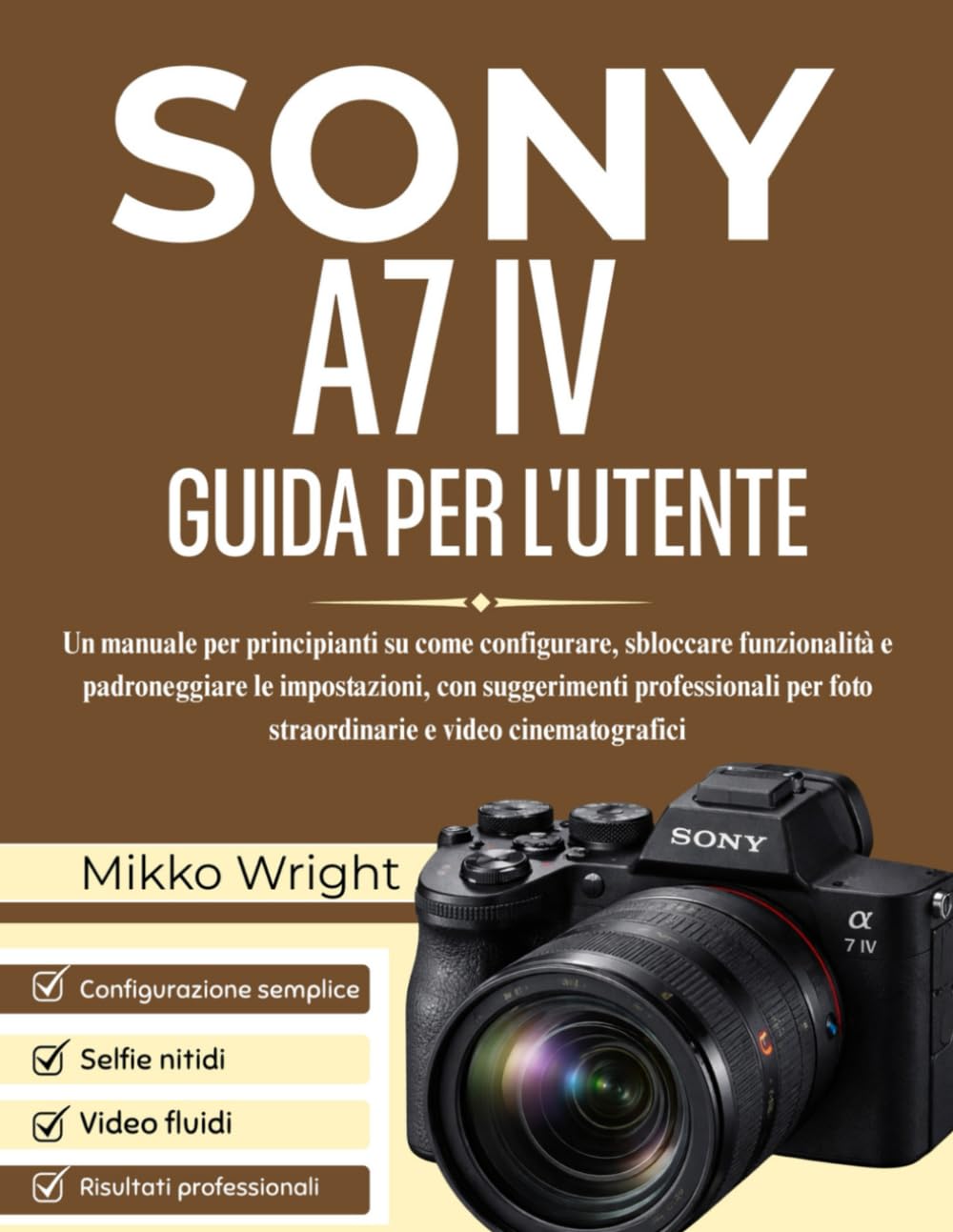 SONY A7 IV GUIDA PER L'UTENTE: Un manuale per principianti su come configurare, sbloccare funzionalità e padroneggiare le impostazioni, con ... foto straordinarie e video cinematografici