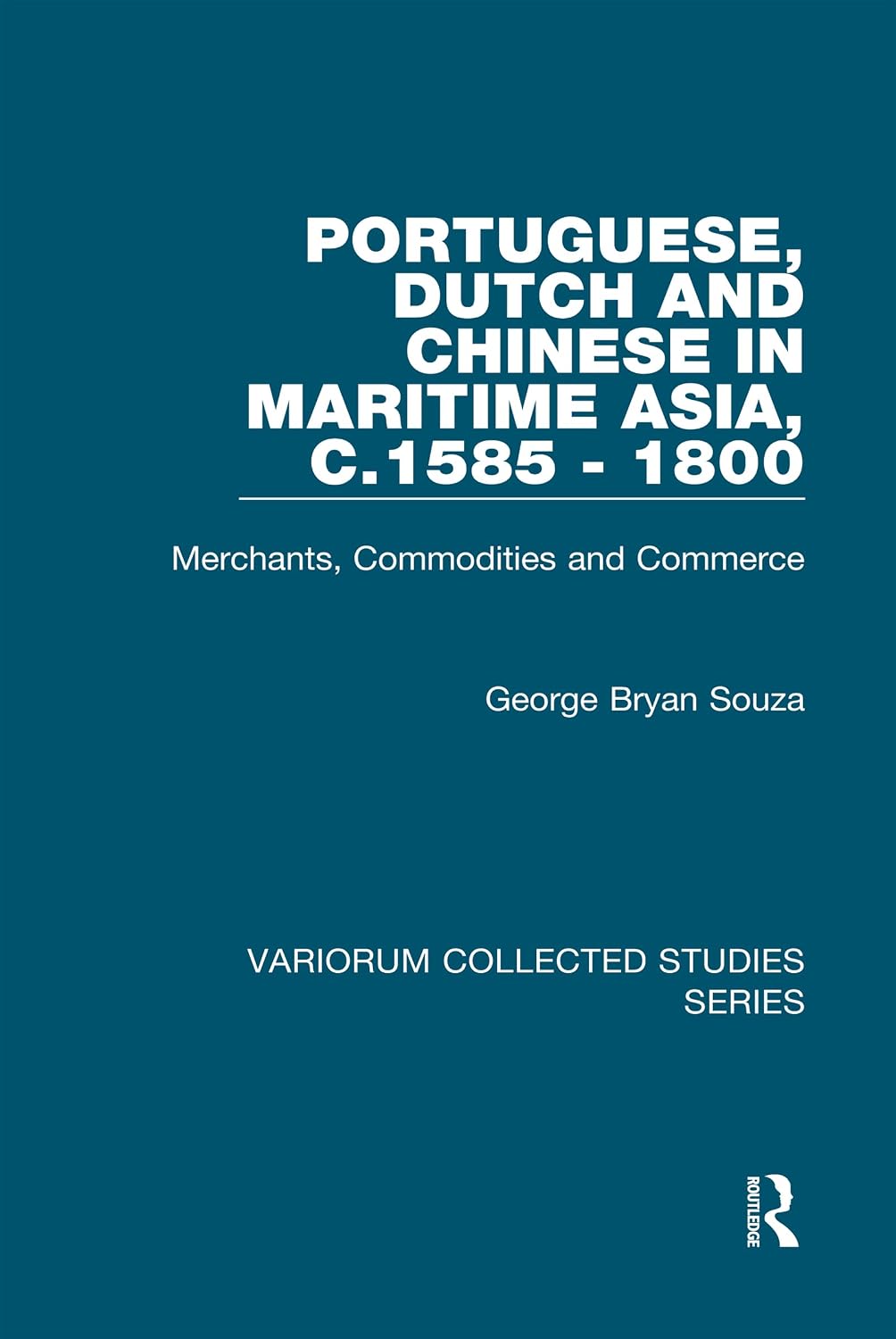 Portuguese, Dutch and Chinese in Maritime Asia, c.1585 - 1800: Merchants, Commodities and Commerce (Variorum Collected Studies)