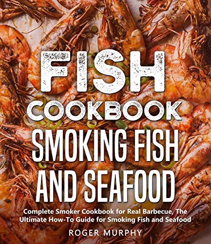 Fish Cookbook: Smoking Fish and Seafood: Complete Smoker Cookbook for Real Barbecue, The Ultimate How-To Guide for Smoking Fish and Seafood