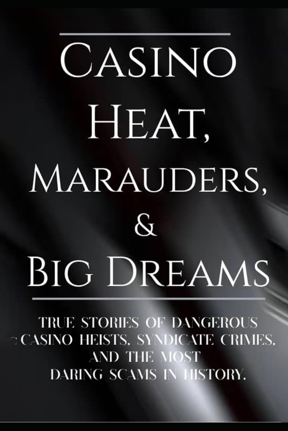 CASINO HEAT, MARAUDERS, & BIG DREAMS: True stories of Dangerous Casino Heists, Syndicate Crimes, and the Most Daring Scams in History