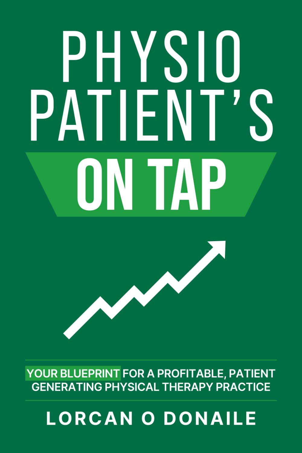 Physio Patients On Tap: Your Blueprint For A Profitable, Patient Generating Physical Therapy Practice