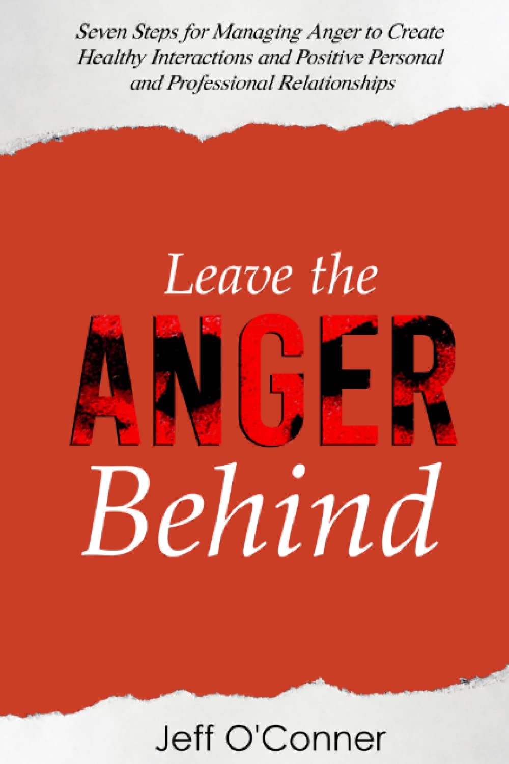 Leave the Anger Behind: Seven Steps for Managing Anger to Create Healthy Interactions and Positive Personal and Professional Relationships
