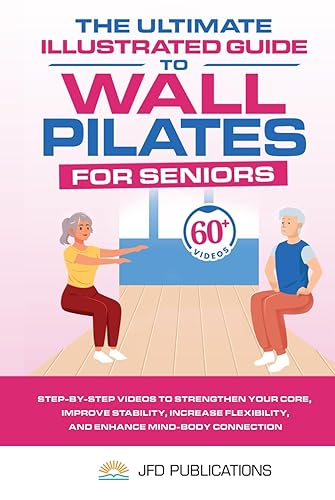 The Ultimate Illustrated Guide to Wall Pilates For Seniors: Step-by-Step Videos to Strengthen your Core, Improve Stability, Increase Flexibility and Enhance Mind-Body Connection!