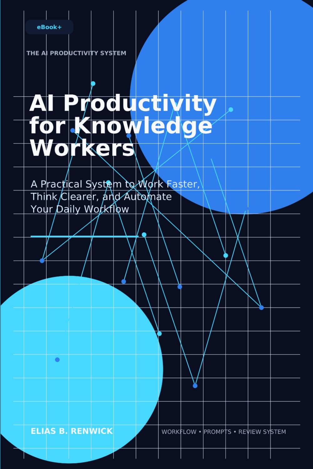 The AI Productivity System: AI Productivity for Knowledge Workers: A Practical System to Work Faster, Think Clearer, and Automate Your Daily Workflow