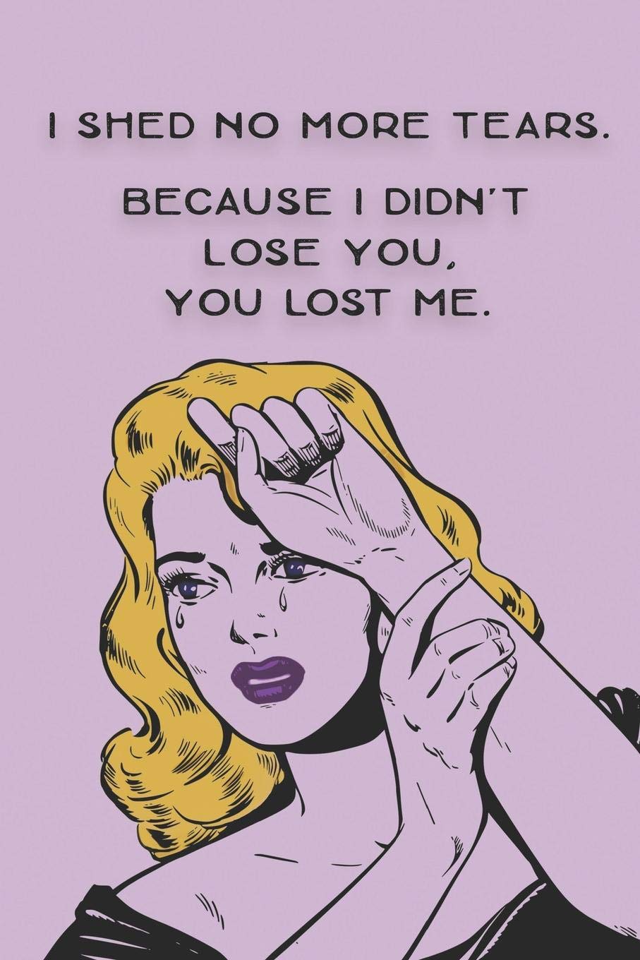 I Shed No More Tears - Because I Didn't Lose You You Lost Me: Daily Writing Notebook Blank Wide Ruled Bad Relationship Gift for Her Friend Co-Worker