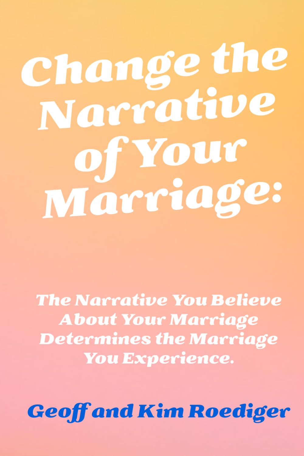 Change the Narrative of Your Marriage:: The Narrative You Believe About Your Marriage Determines the Marriage You Experience.