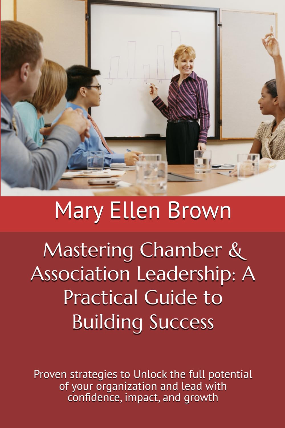 Mastering Chamber & Association Leadership: A Practical Guide to Building Success: Proven strategies to Unlock the full potential of your organization ... Chamber of Commerce & Association Leadership)