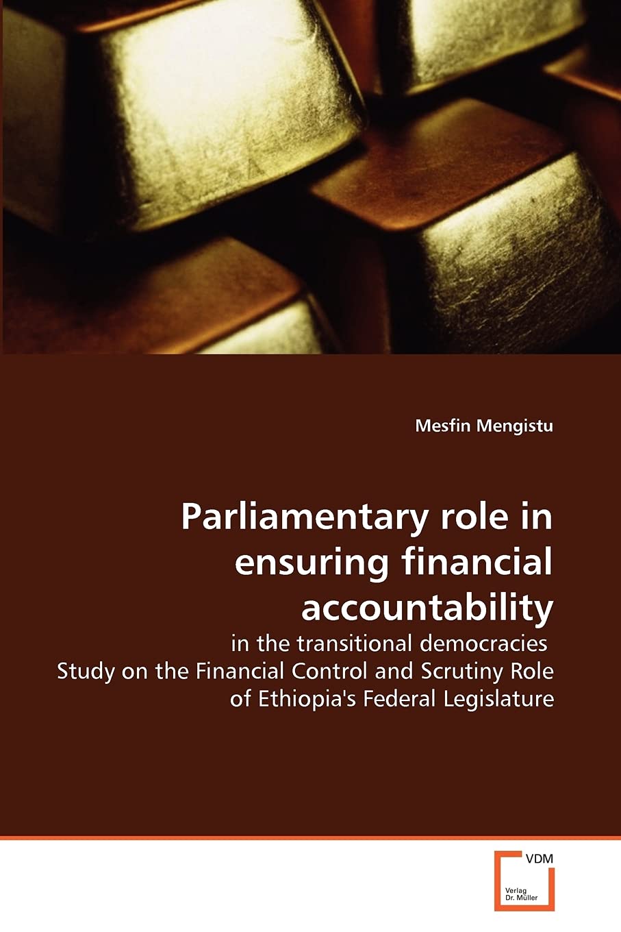Parliamentary role in ensuring financial accountability: in the transitional democracies Study on the Financial Control and Scrutiny Role of Ethiopia's Federal Legislature