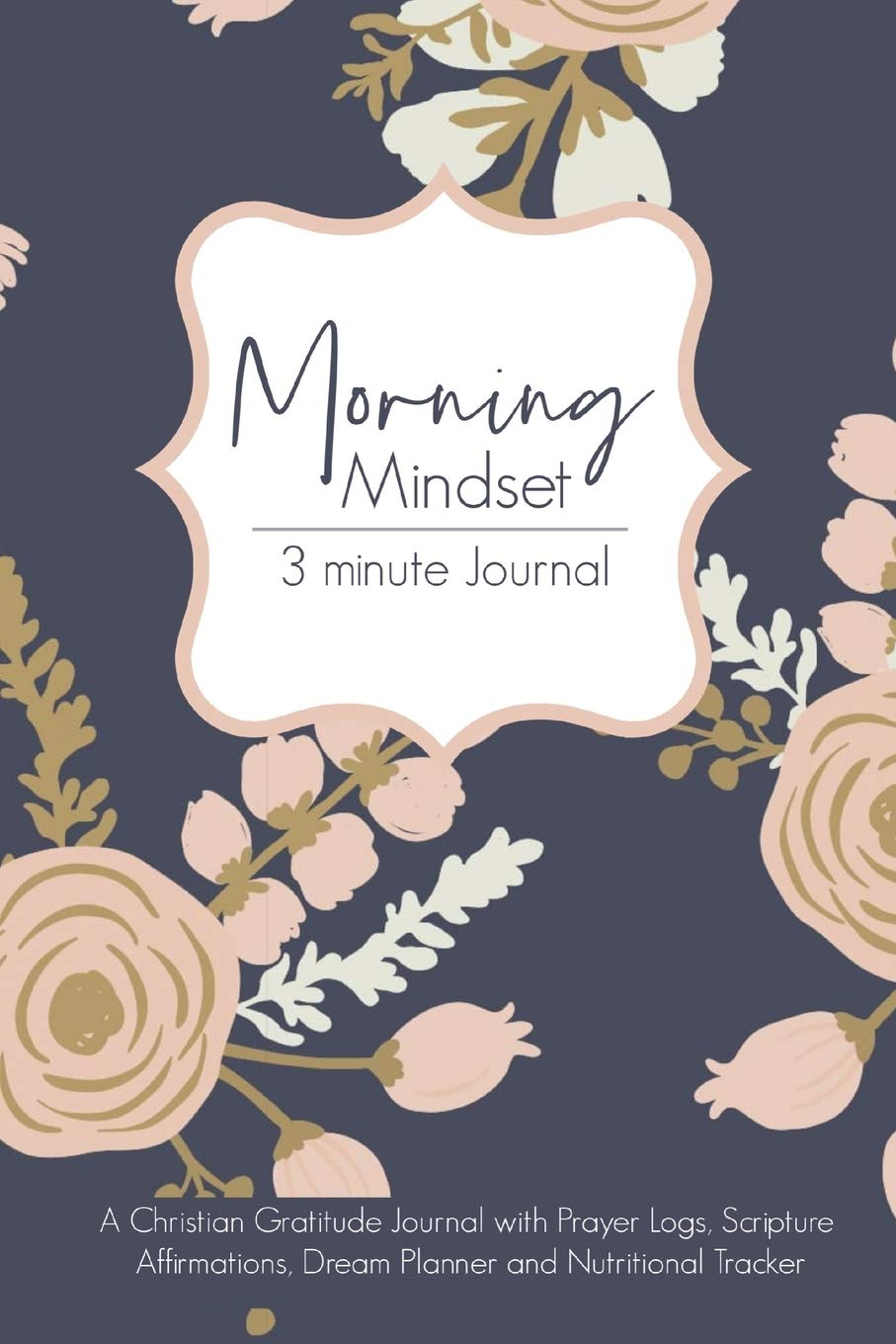 Morning Mindset 3 Minute Journal: A Christian Gratitude Journal with Prayer Logs, Scripture Affirmations, Dream Planner and Nutritional Tracker. (