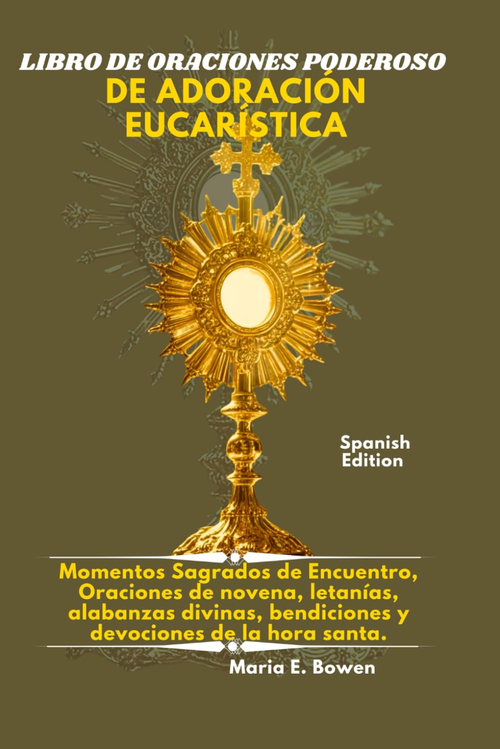 LIBRO DE ORACIONES PODEROSO DE ADORACIÓN EUCARÍSTICA: Momentos Sagrados de Encuentro, Oraciones de novena, letanías, alabanzas divinas, bendiciones y devociones de la hora santa.