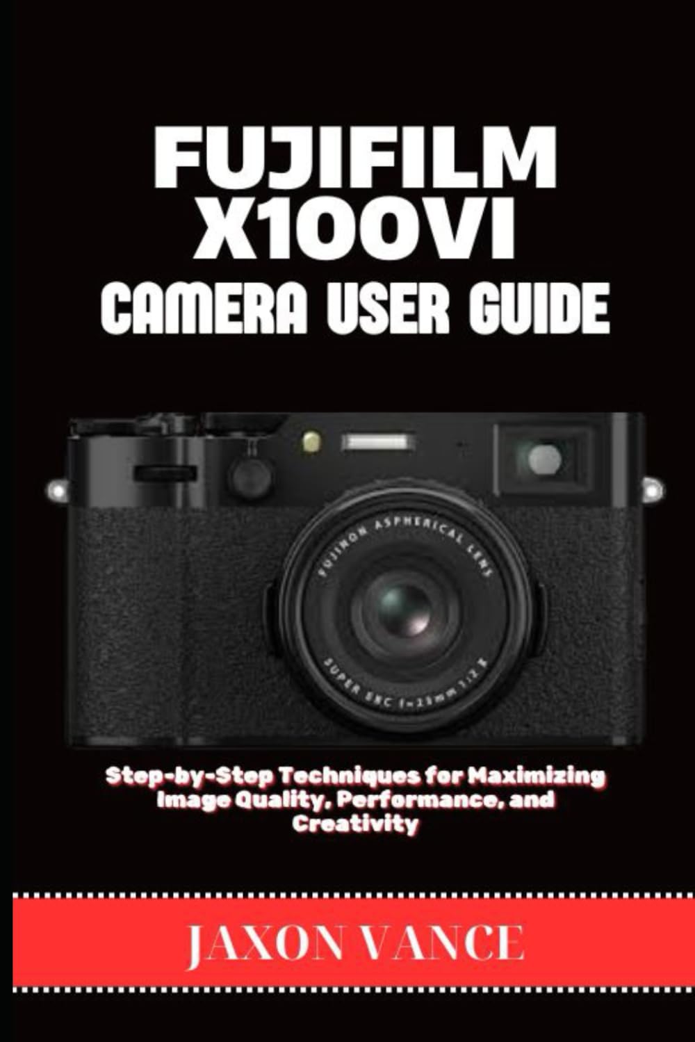 FUJIFILM X100VI CAMERA USER GUIDE: Step-by-Step Techniques for Maximizing Image Quality, Performance, and Creativity