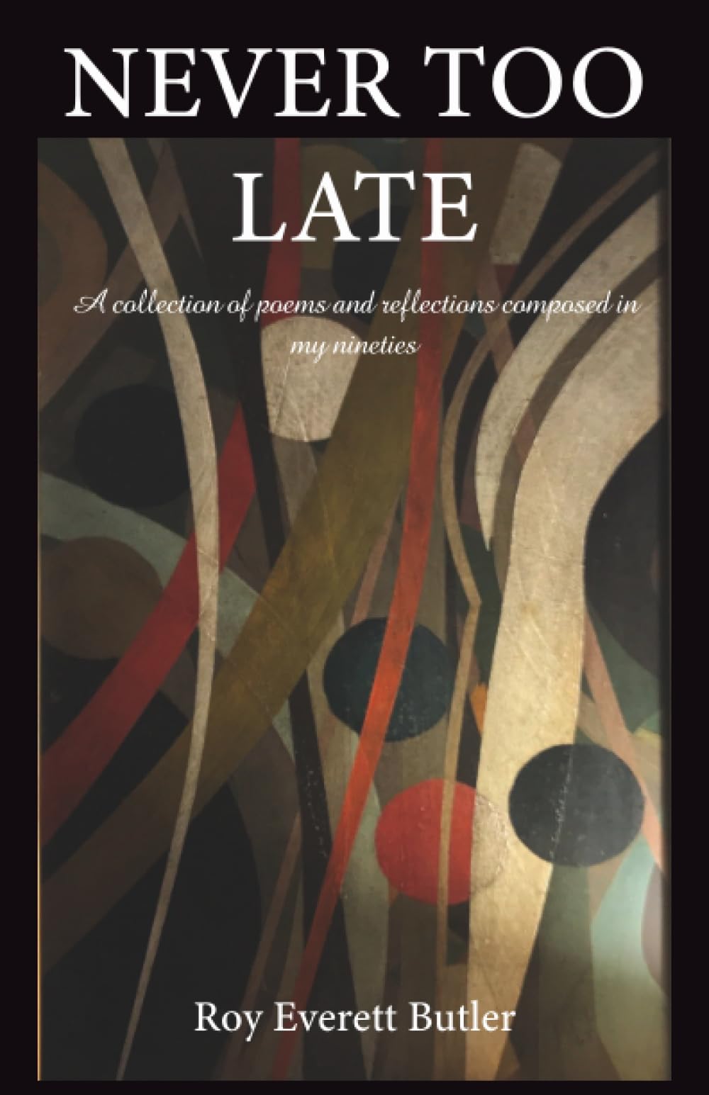NEVER TOO LATE: A collection of poems and reflections composed in my nineties