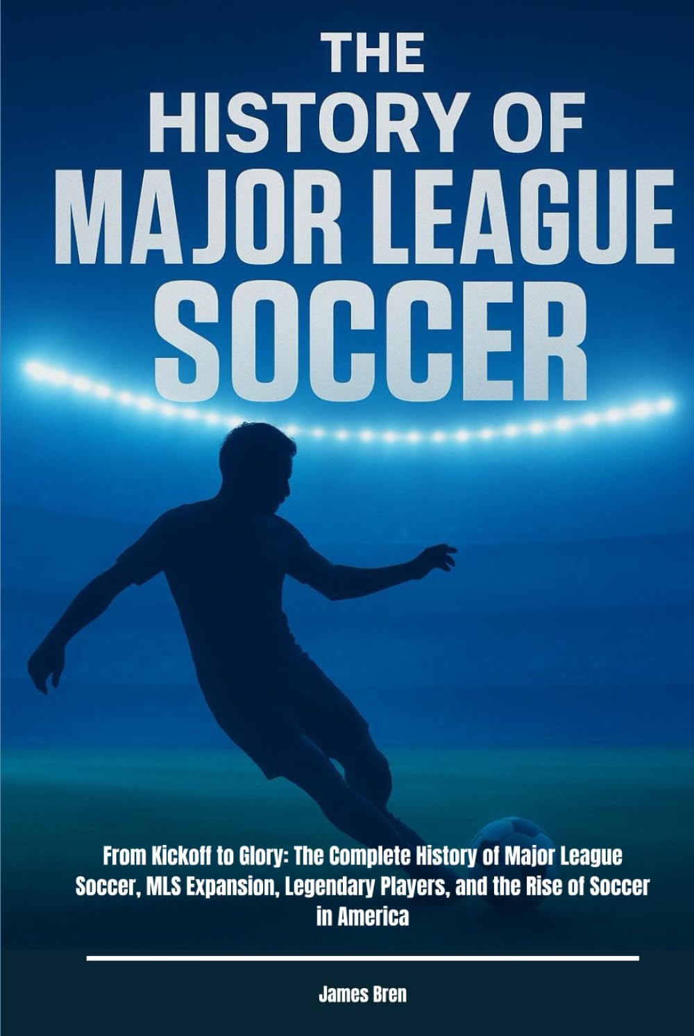 The History of Major League Soccer: From Kickoff to Glory: The Complete History of Major League Soccer, MLS Expansion, Legendary Players, and the Rise ... in America (The History of Sports Series)