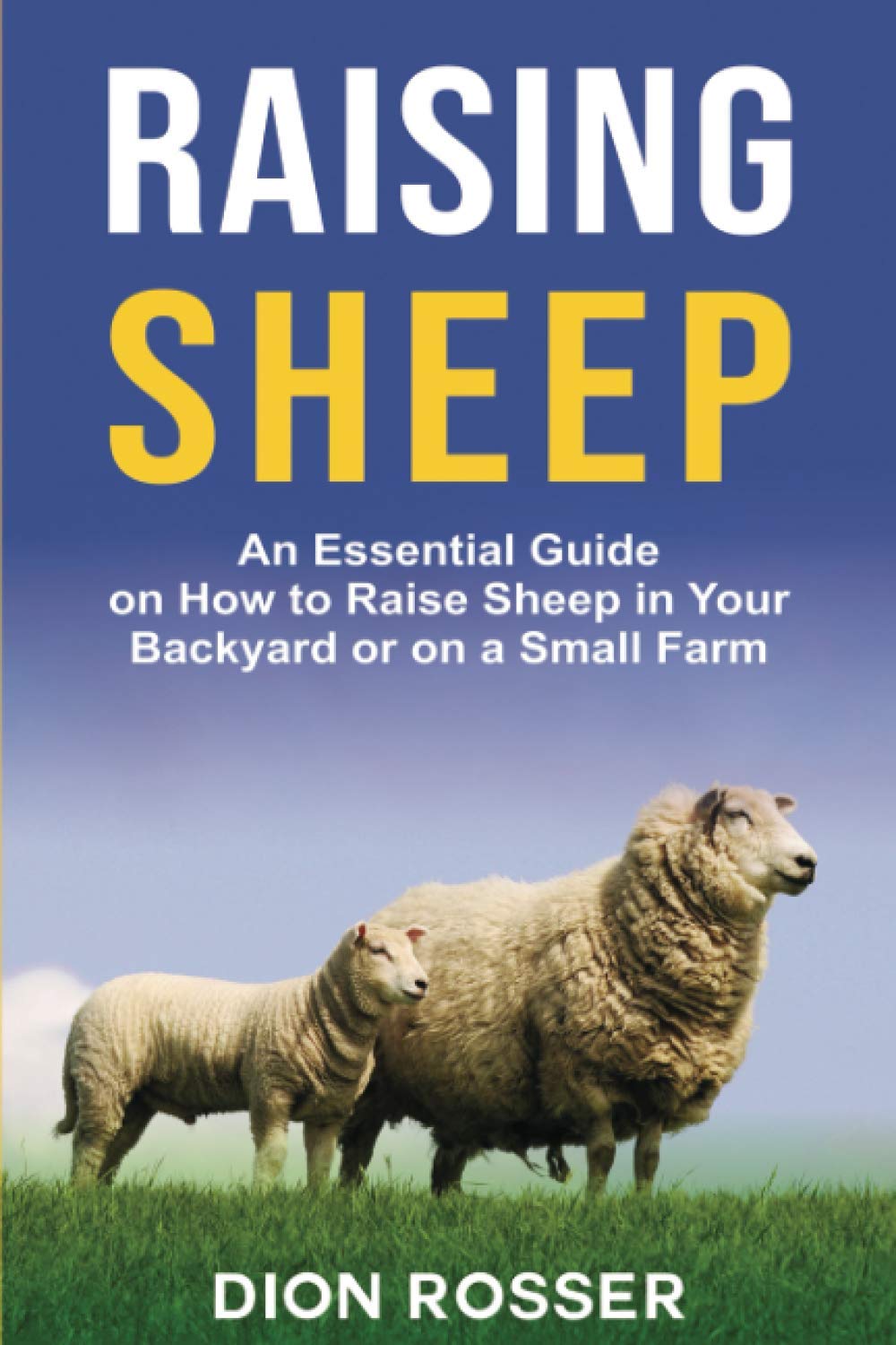 Raising Sheep: An Essential Guide on How to Raise Sheep in Your Backyard or on a Small Farm: 6 (Raising Livestock)