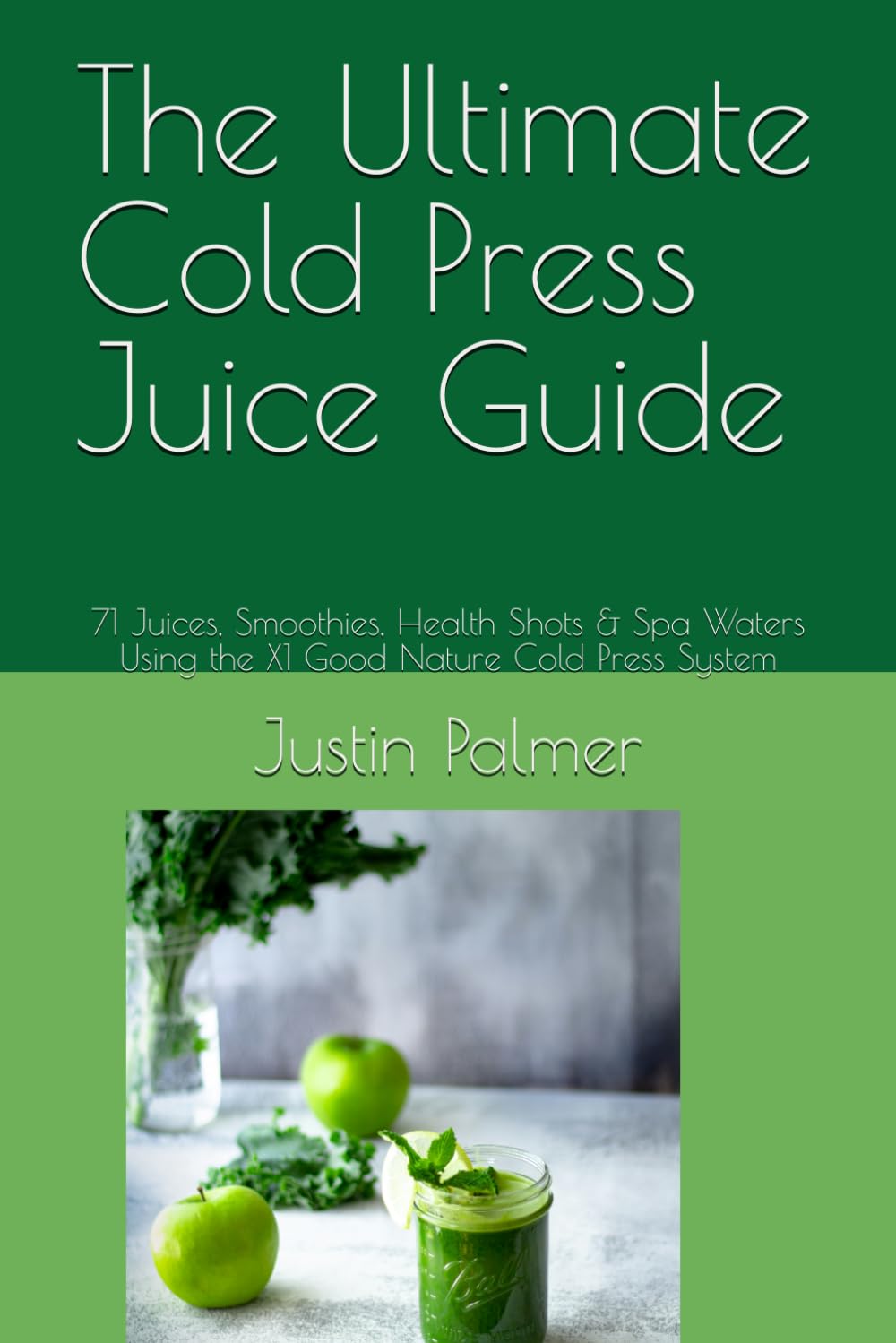 The Ultimate Cold Press Juice Guide: 71 Juices, Smoothies, Health Shots & Spa Waters Using the X1 Good Nature Cold Press System