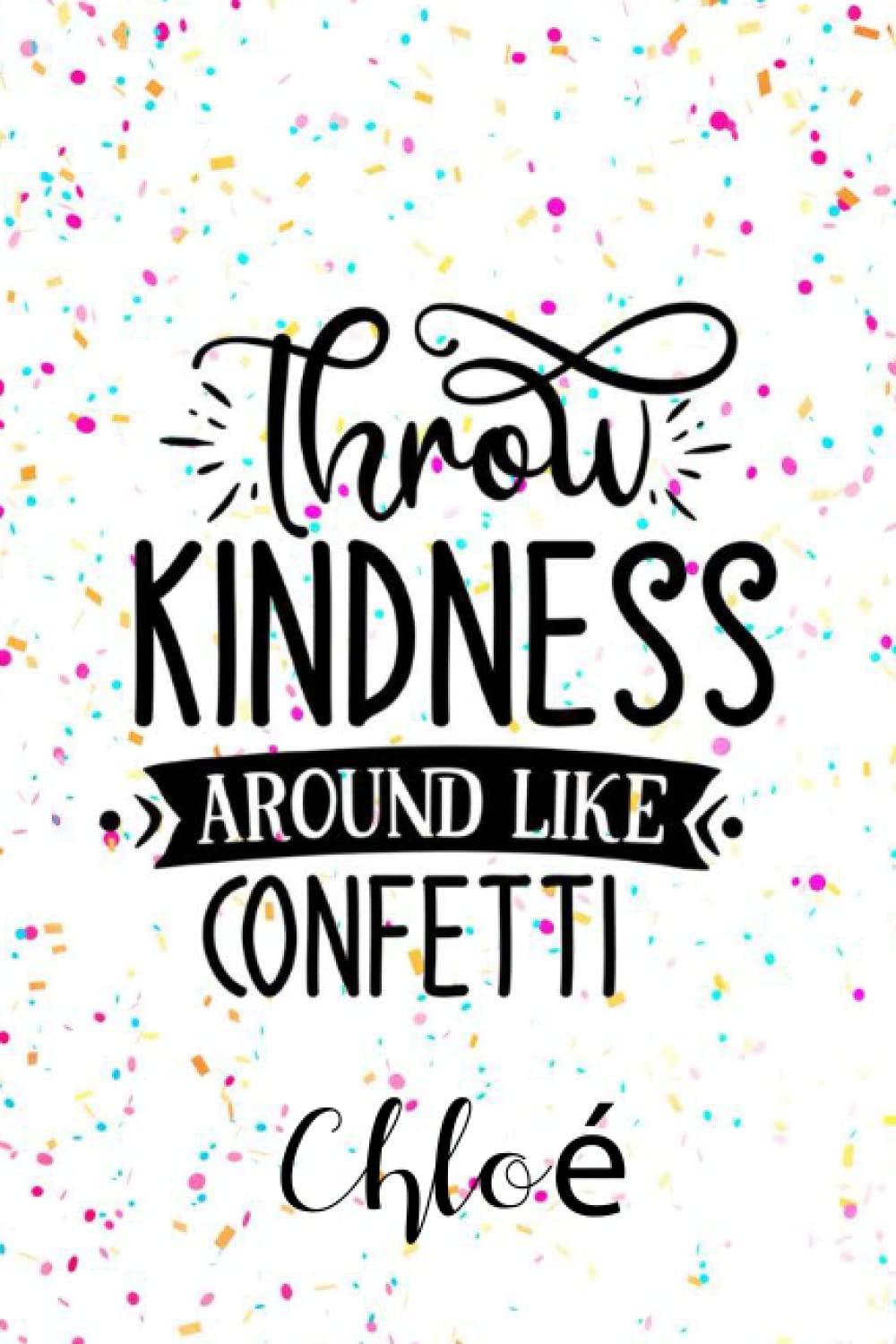 Chloé Throw Kindness Around like Confetti: Personalised Motivational Journal Notebook for Girls Named Chloé. (Custom Name Journal, Blank Journal, ... Pages Confetti themed Cover(Chloé Notebook)