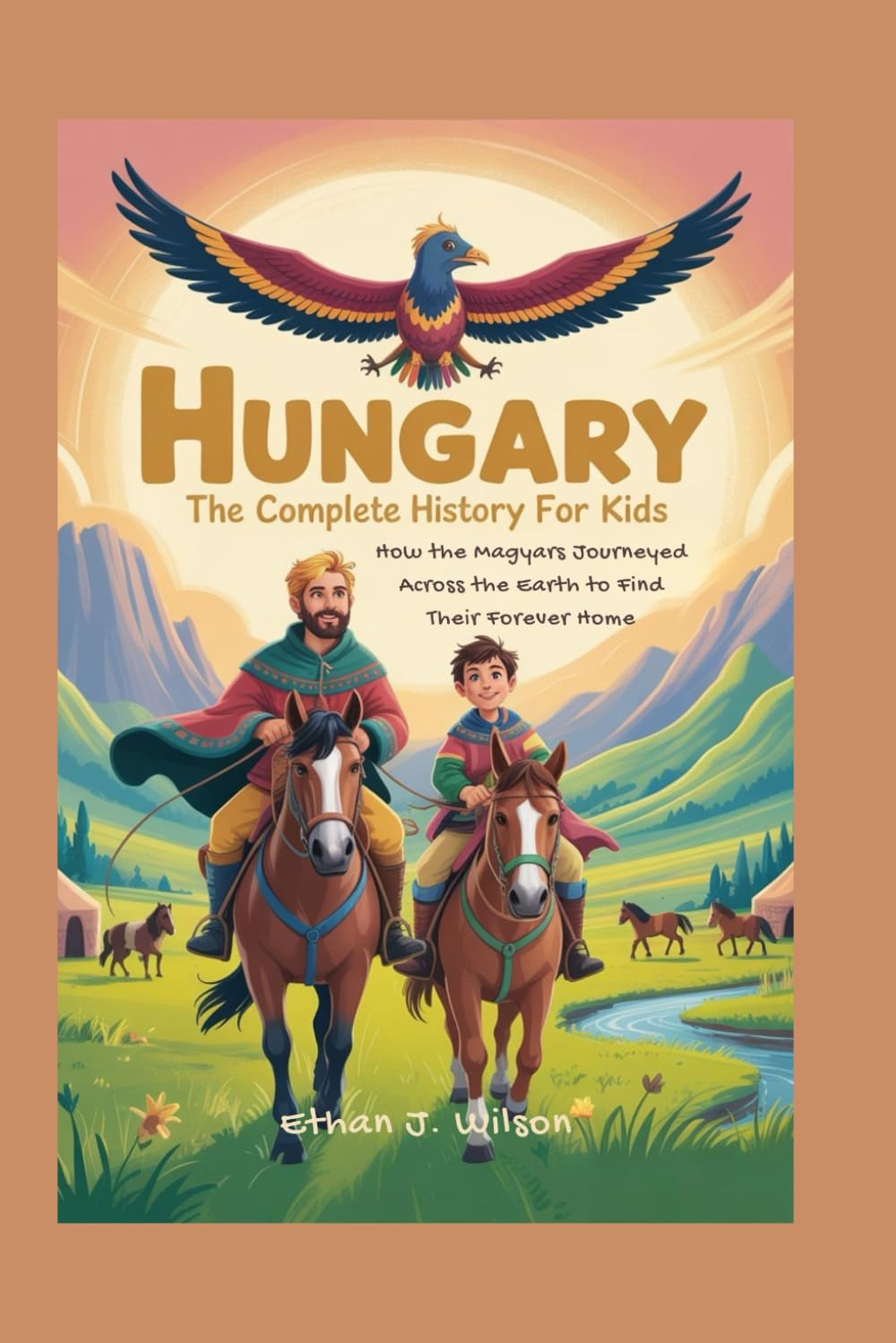 HUNGARY: The Complete History for Kids: How the Magyars Journeyed Across the Earth to Find Their Forever Home (Collections of Historical Country Books in Europe)