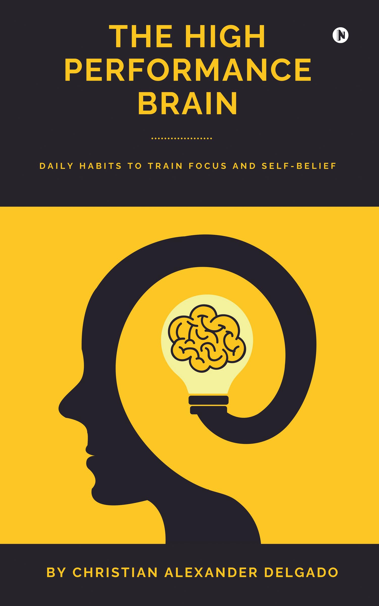 THE HIGH PERFORMANCE BRAIN: Daily Habits to Train Focus and Self-Belief