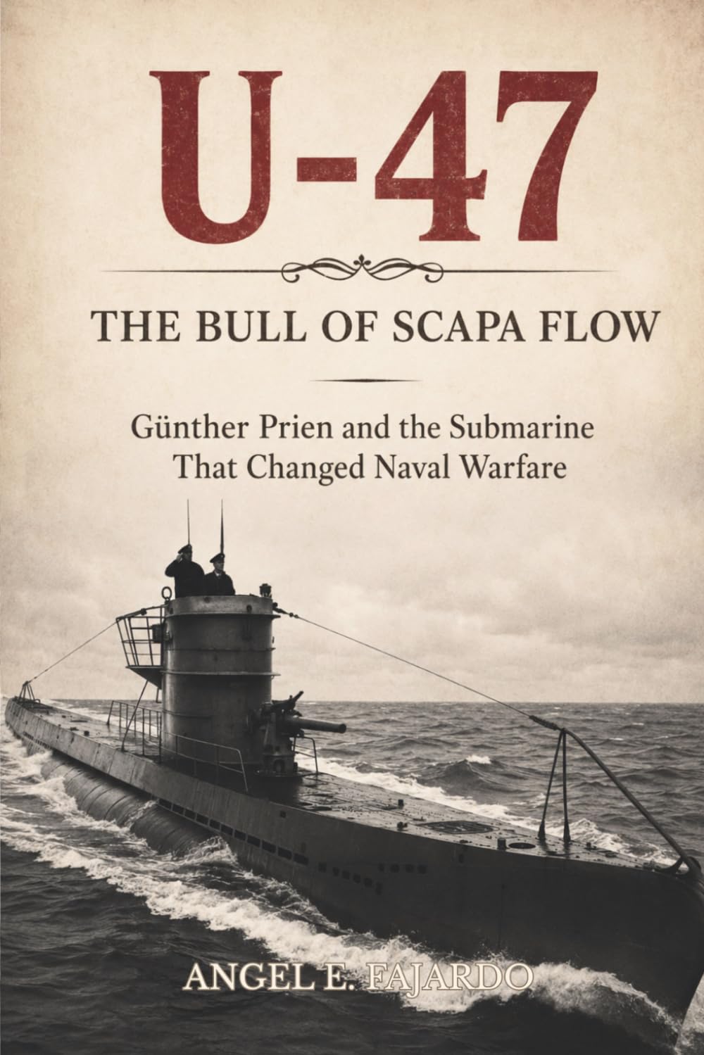 U-47 THE BULL OF SCAPA FLOW: GÜNTHER PRIEN AND THE SUBMARINE THAT CHANGED NAVAL WARFARE