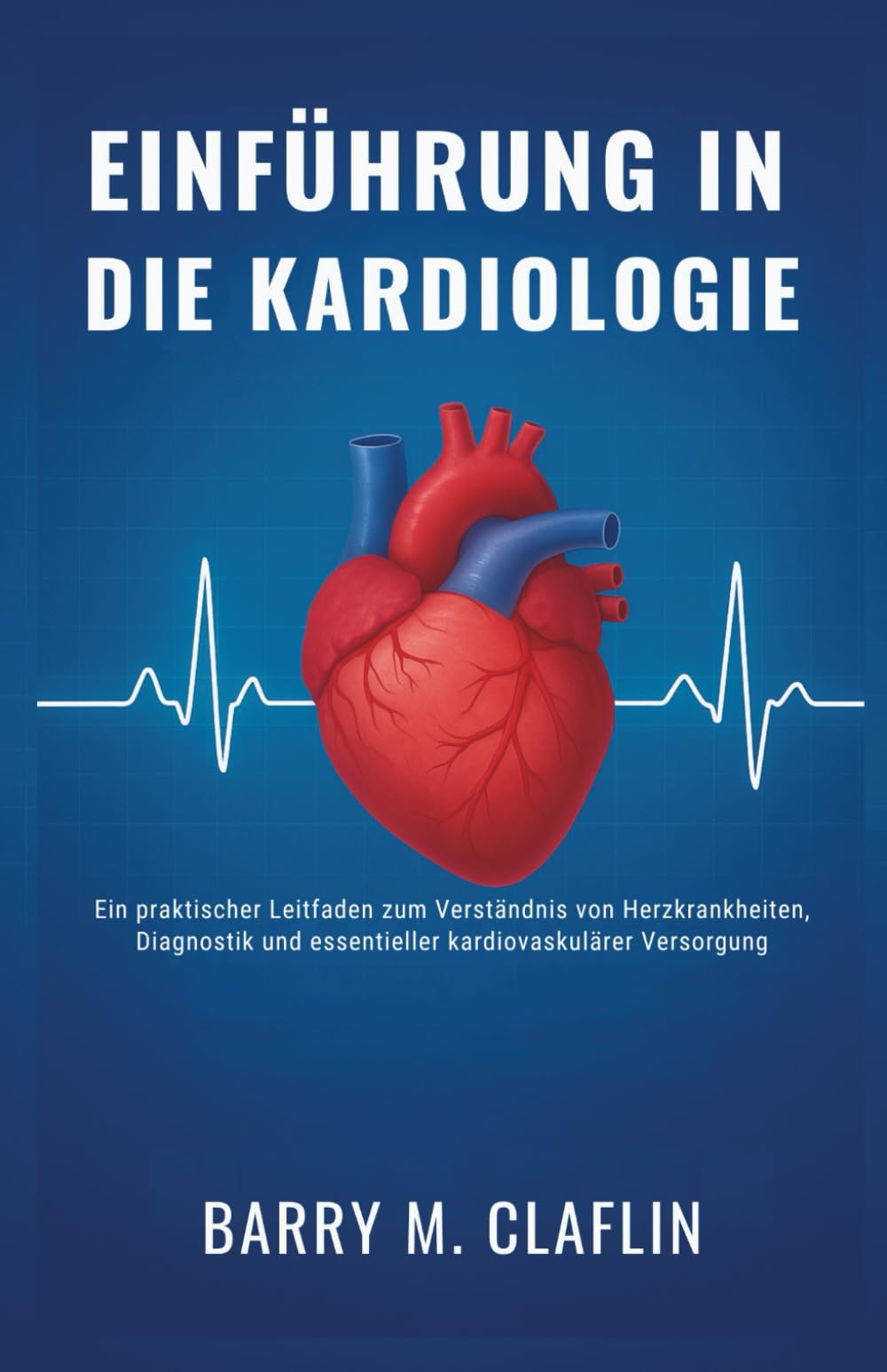 EINFÜHRUNG IN DIE KARDIOLOGIE: Ein praktischer Leitfaden zum Verständnis von Herzkrankheiten, Diagnostik und essentieller kardiovaskulärer Versorgung