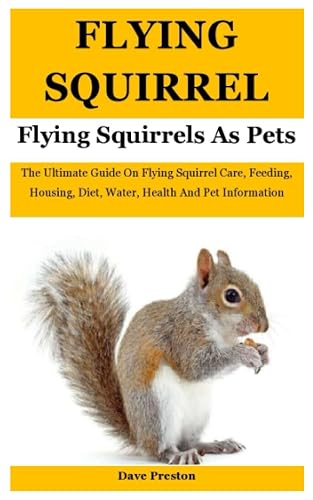 Flying Squirrels As Pets: The Ultimate Guide On Flying Squirrel Care, Feeding, Housing, Diet, Water, Health And Pet Information