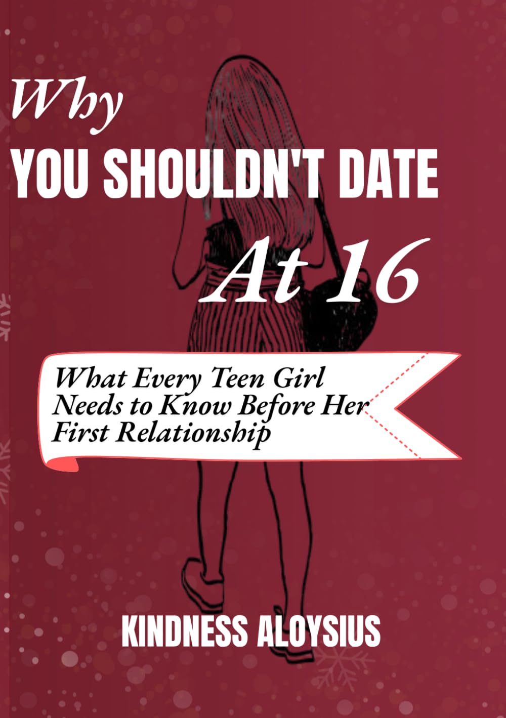 WHY YOU SHOULDN’T DATE AT 16: What Every Teen Girl Needs to know Before Her First Relationship