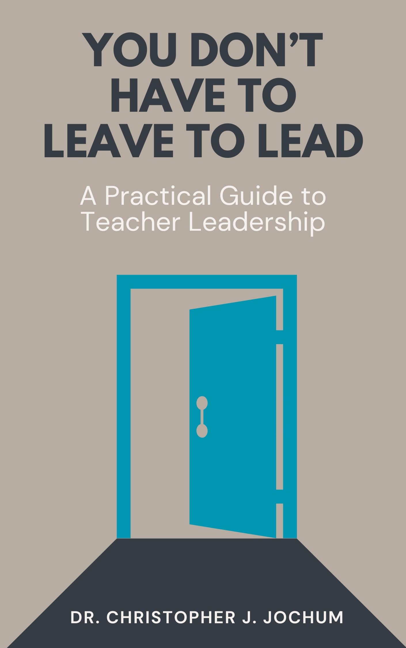 You Don't Have to Leave to Lead: A Practical Guide to Teacher Leadership