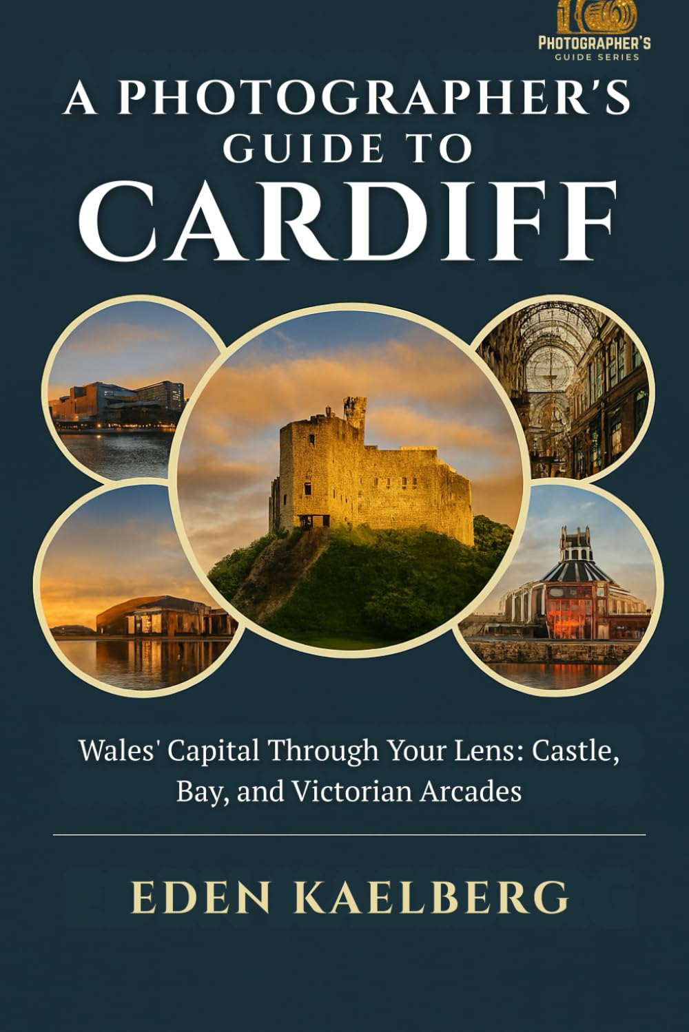 A Photographer's Guide to Cardiff: Wales' Capital Through Your Lens: Castle, Bay, and Victorian Arcades (A Photographer’s Guide Series)