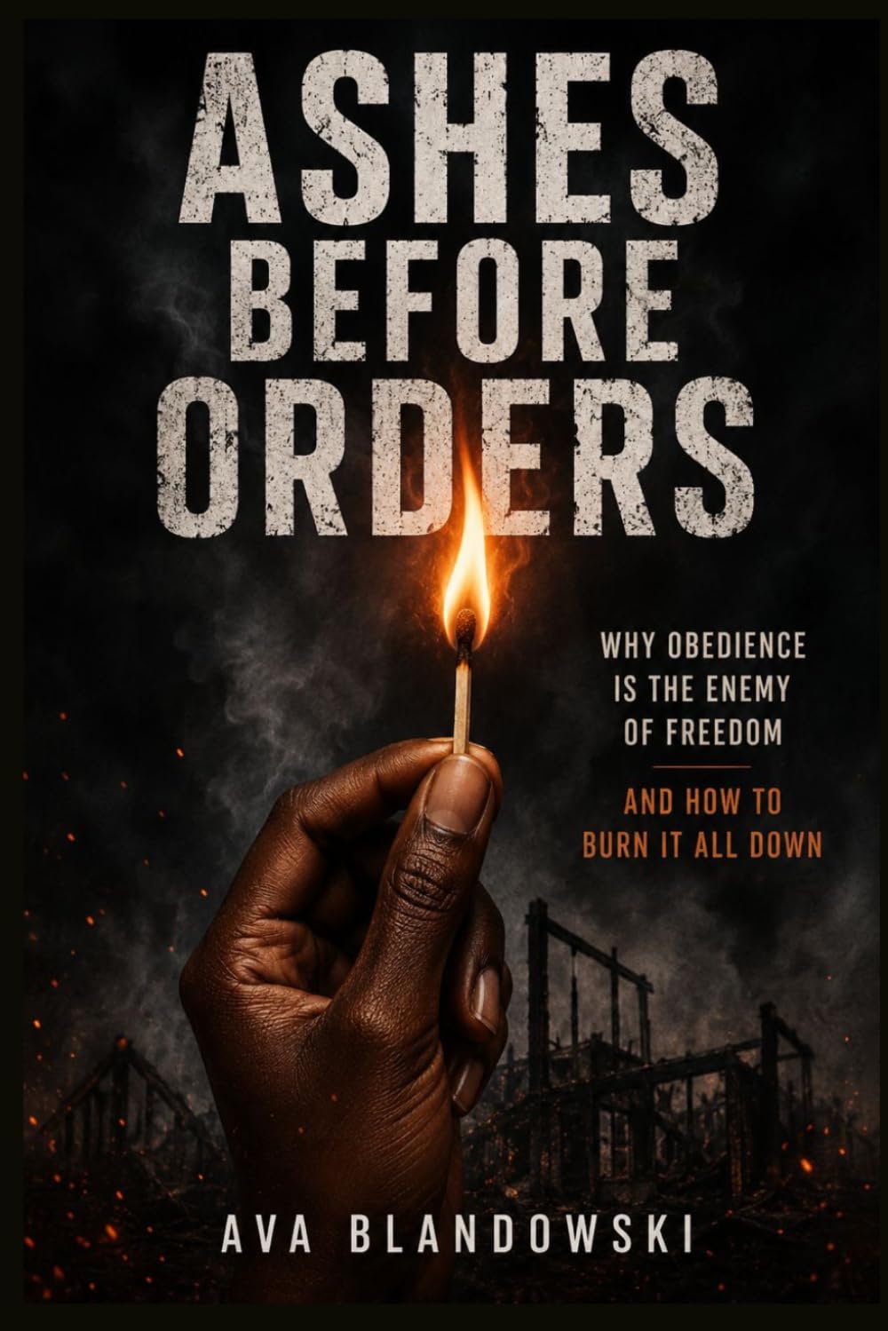Ashes Before Orders: Why Obedience Is the Enemy of Freedom And How to Burn It All Down