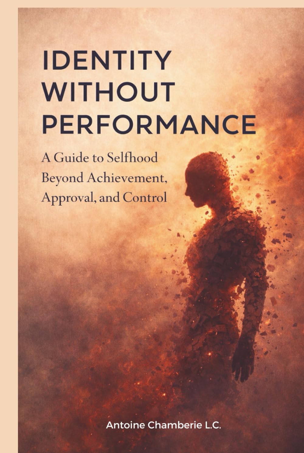 IDENTITY WITHOUT PERFORMANCE: A Guide to Selfhood Beyond Achievement, Approval, and Control