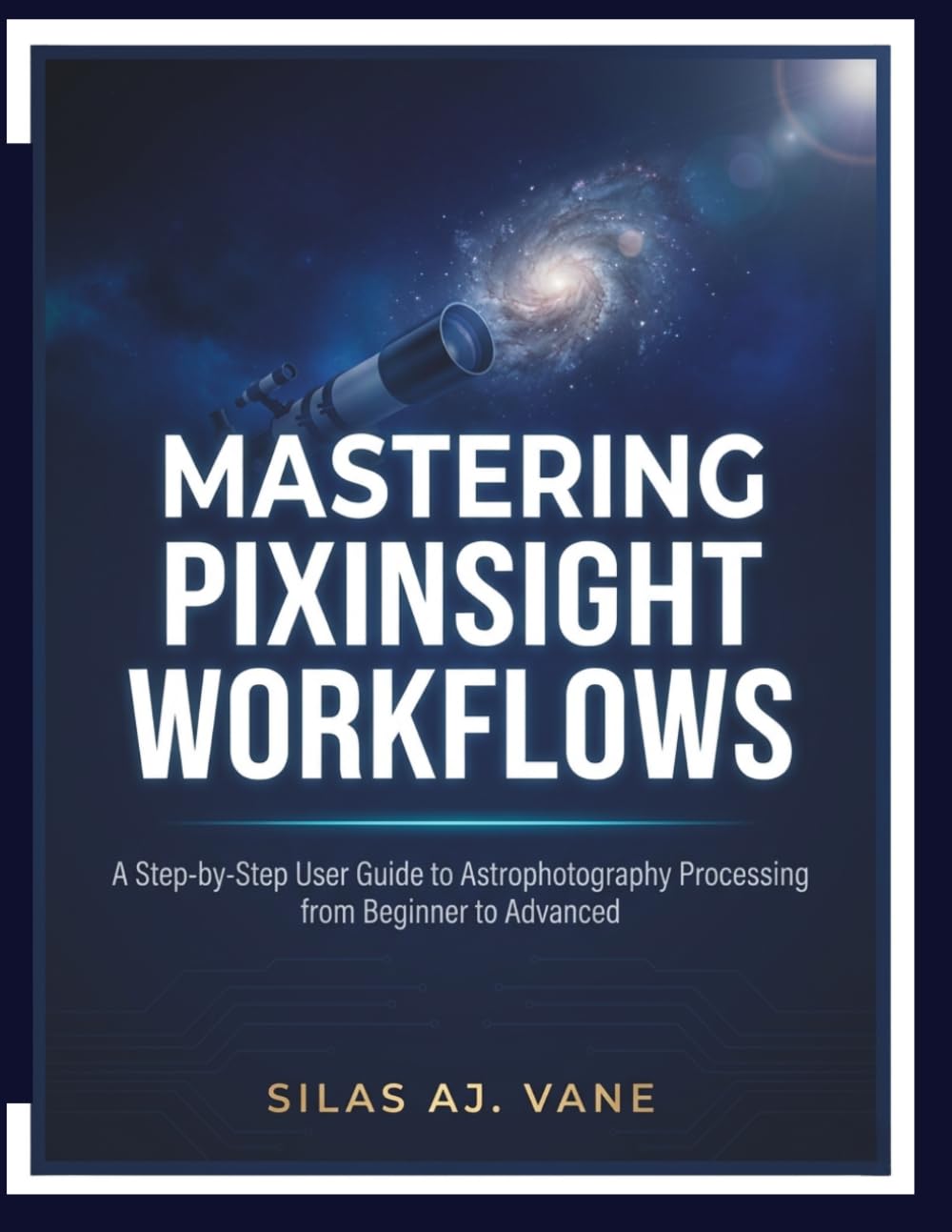 MASTERING PIXINSIGHT WORKFLOWS: A Step-by-Step User Guide to Astrophotography Processing from Beginner to Advanced