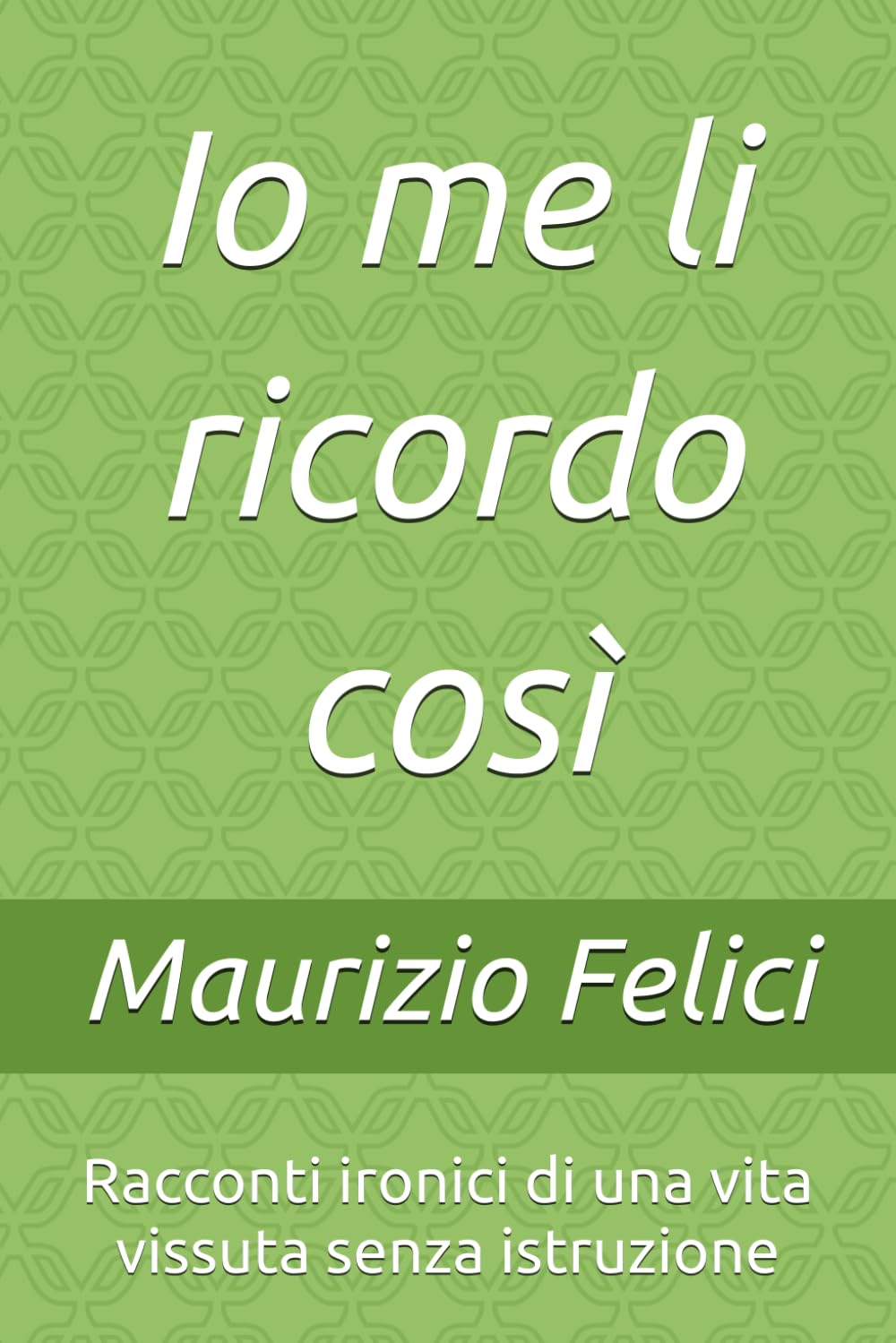 Io me li ricordo così: Racconti ironici di una vita vissuta senza istruzione