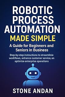 Robotic Process Automation Made Simple: A Guide for Beginners and Seniors in Business: Step-by-Step Instructions to Stream...