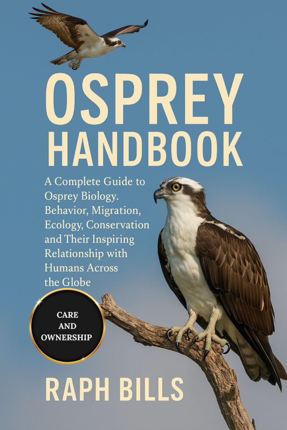 OSPREY HANDBOOK: A Complete Guide to Osprey Biology, Behavior, Migration, Ecology, Conservation, and Their Inspiring Relationship with Humans Across the Globe