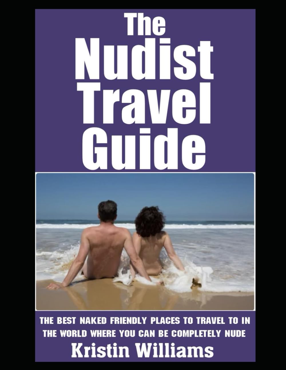 The Nudist Travel Guide: The Best Naked Friendly Places to Travel To In The World Where You Can Be Completely Nude (Getting Naked)