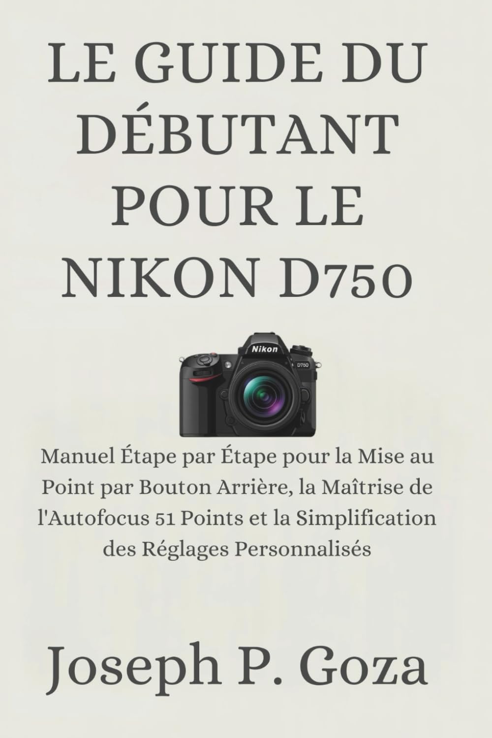 LE GUIDE DU DÉBUTANT POUR LE NIKON D750: Manuel Étape par Étape pour la Mise au Point par Bouton Arrière, la Maîtrise de l'Autofocus 51 Points et la Simplification des Réglages Personnalisés