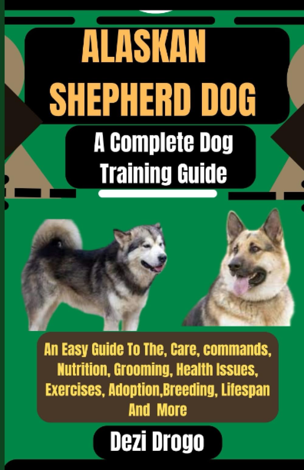 Alaskan Shepherd Dog A Complete Dog Training Guide: An Easy Guide To The, Care, commands, Nutrition, Grooming, Health Issues, Exercises, Adoption,Breeding, Lifespan And More