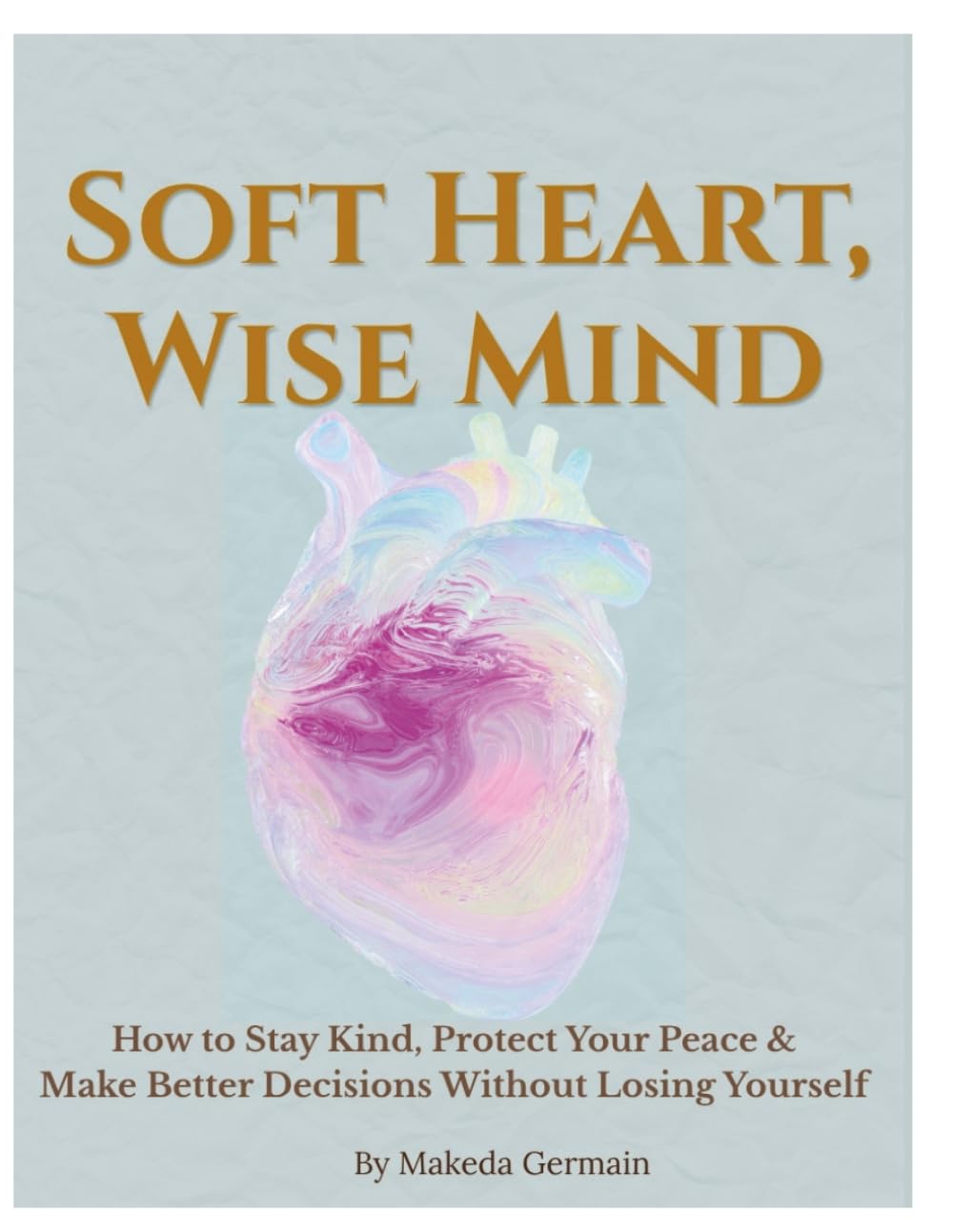 Soft Heart, Wise Mind: How to Stay Kind, Set Healthy Boundaries, Protect Your Peace, and Make Better Decisions Without Losing Yourself