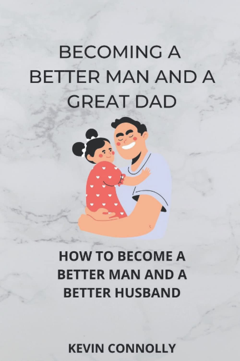 Becoming A Better Man And A Great Dad.: How To Become A Better Man And A Better Husband.