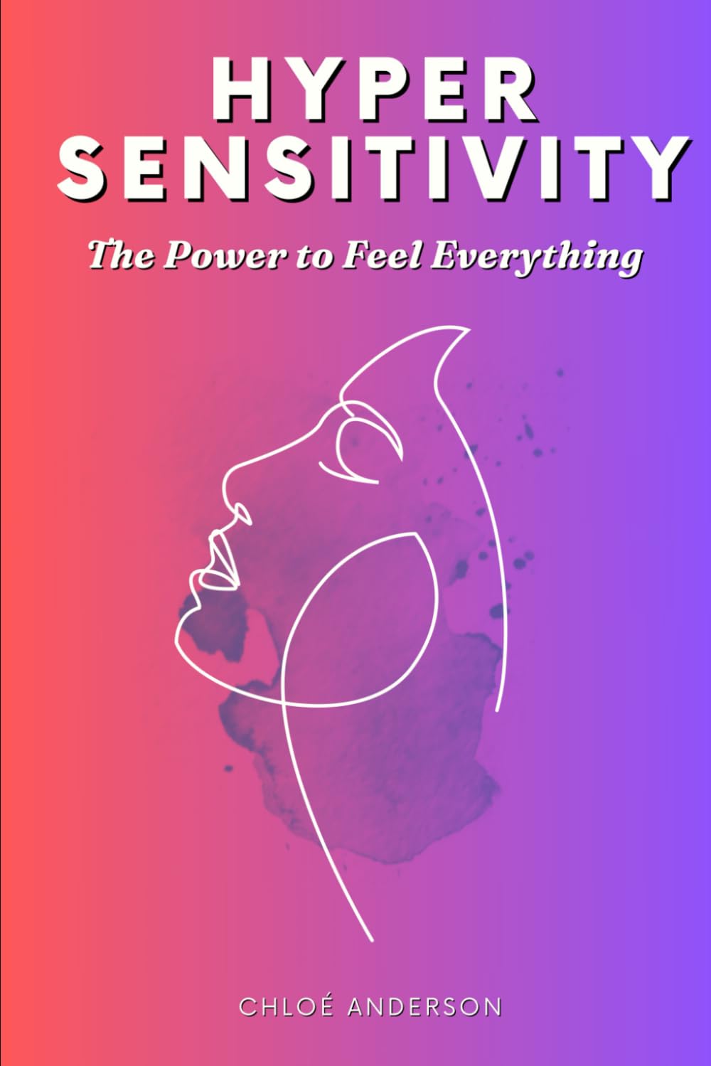 Hypersensitivity - The Power to Feel Everything: Understand Emotions, Read People Like a Book, Avoid “Don’t Believe Everything You Think” Traps & Navigate a World That’s Too Loud, Too Bright, Too Fast